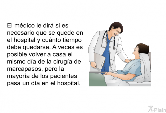 El mdico le dir si es necesario que se quede en el hospital y cunto tiempo debe quedarse. A veces es posible volver a casa el mismo da de la ciruga de marcapasos, pero la mayora de los pacientes pasa un da en el hospital.