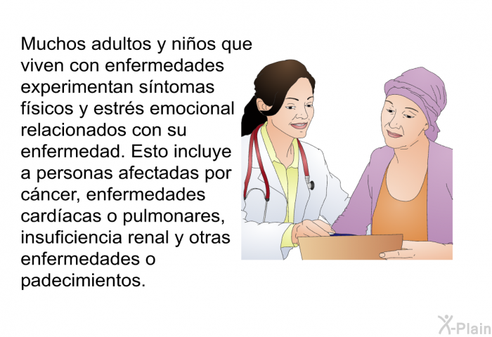 Muchos adultos y nios que viven con enfermedades experimentan sntomas fsicos y estrs emocional relacionados con su enfermedad. Esto incluye a personas afectadas por cncer, enfermedades cardacas o pulmonares, insuficiencia renal y otras enfermedades o padecimientos.