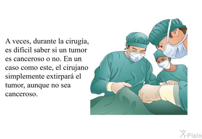 A veces, durante la ciruga, es difcil saber si un tumor es canceroso o no. En un caso como este, el cirujano simplemente extirpar el tumor, aunque no sea canceroso.
