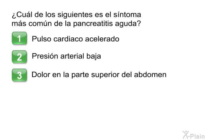 &iquest;Cu�l de los siguientes es el s�ntoma m�s com�n de la pancreatitis aguda?  pulso cardiaco acelerado presi�n arterial baja dolor en la parte superior del abdomen
