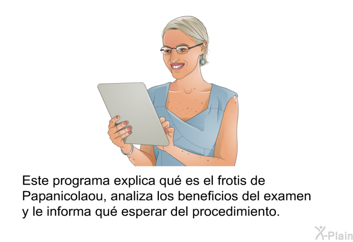 Esta informacin acerca de su salud explica qu es el frotis de Papanicolaou, analiza los beneficios del examen y le informa qu esperar del procedimiento.