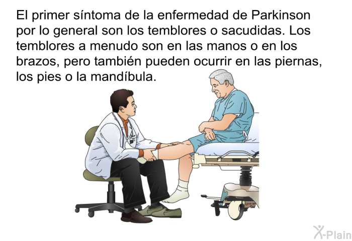 El primer sntoma de la enfermedad de Parkinson por lo general son los temblores o sacudidas. Los temblores a menudo son en las manos o en los brazos, pero tambin pueden ocurrir en las piernas, los pies o la mandbula.