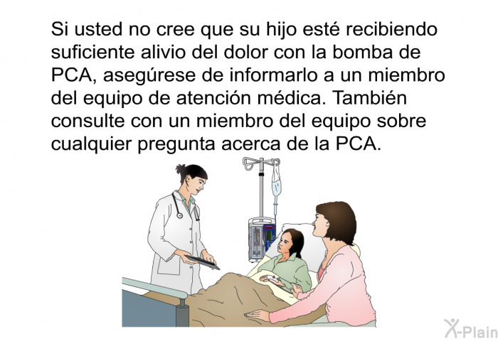 Si usted no cree que su hijo est recibiendo suficiente alivio del dolor con la bomba de PCA, asegrese de informarlo a un miembro del equipo de atencin mdica. Tambin consulte con un miembro del equipo sobre cualquier pregunta acerca de la PCA.