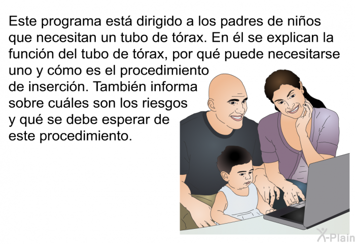 Esta informacin acerca de la salud est dirigido a los padres de nios que necesitan un tubo de trax. En l se explican la funcin del tubo de trax, por qu puede necesitarse uno y cmo es el procedimiento de insercin. Tambin informa sobre cules son los riesgos y qu se debe esperar de este procedimiento.