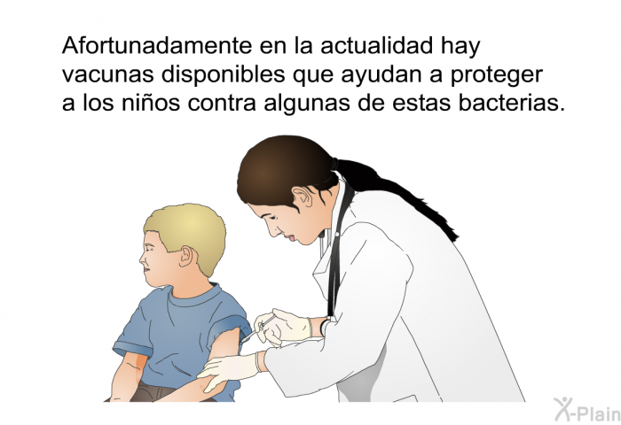 Afortunadamente en la actualidad hay vacunas disponibles que ayudan a proteger a los nios contra algunas de estas bacterias.