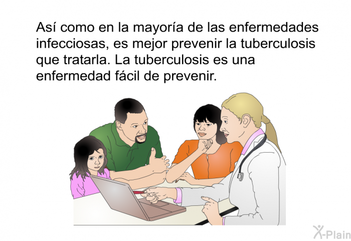 As� como en la mayor�a de las enfermedades infecciosas, es mejor prevenir la tuberculosis que tratarla. La tuberculosis es una enfermedad f�cil de prevenir.