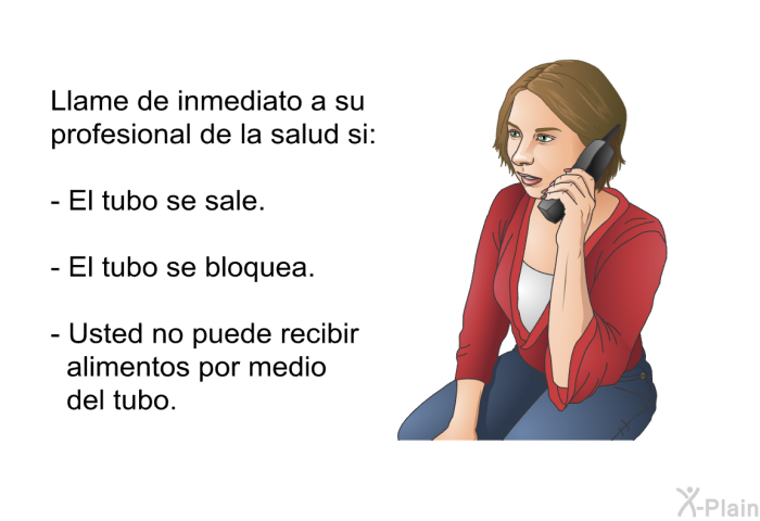 Llame de inmediato a su profesional de la salud si:  El tubo se sale. El tubo se bloquea. Usted no puede recibir alimentos por medio del tubo.