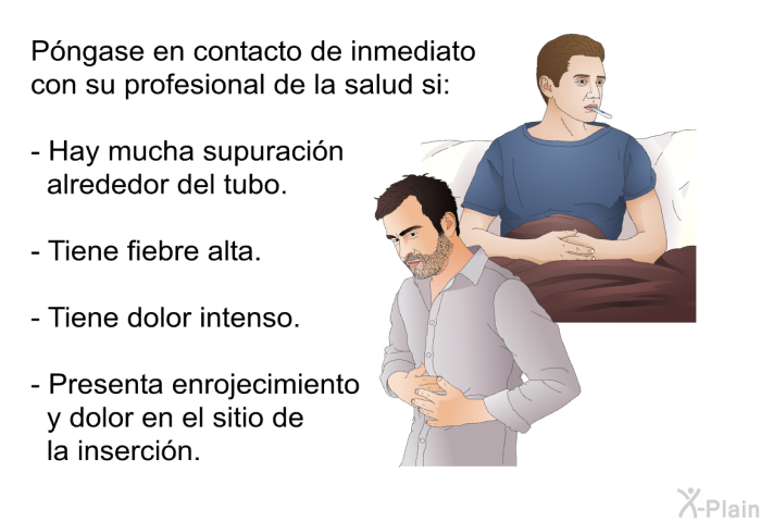 Pngase en contacto de inmediato con su profesional de la salud si:  Hay mucha supuracin alrededor del tubo. Tiene fiebre alta. Tiene dolor intenso. Presenta enrojecimiento y dolor en el sitio de la insercin.