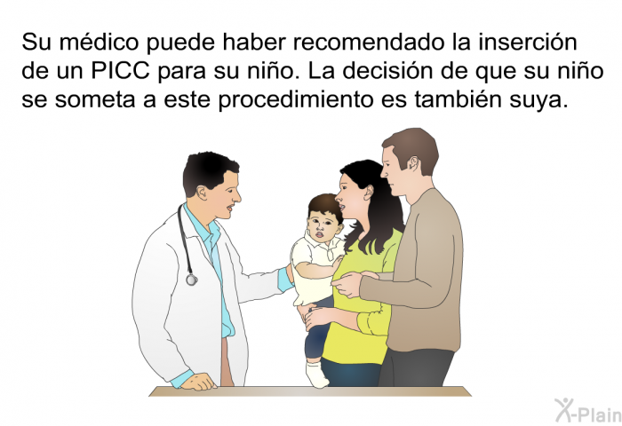 Su mdico puede haber recomendado la insercin de un PICC para su nio. La decisin de que su nio se someta a este procedimiento es tambin suya.