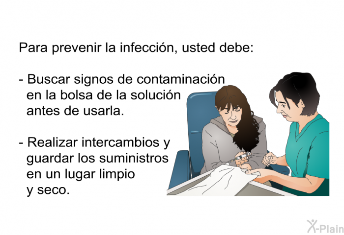 Para prevenir la infecci�n, usted debe:  Buscar signos de contaminaci�n en la bolsa de la soluci�n antes de usarla. Realizar intercambios y guardar los suministros en un lugar limpio y seco.