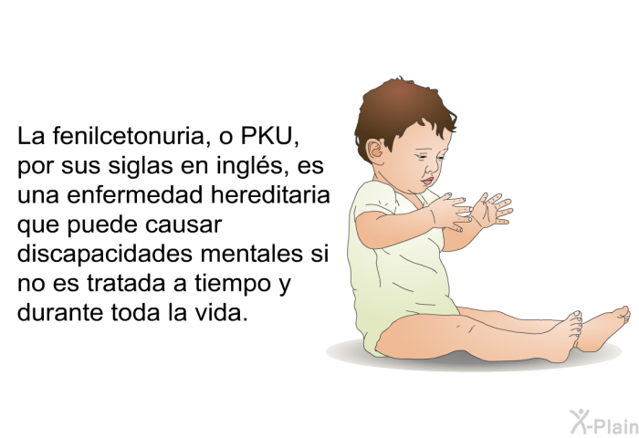 La fenilcetonuria, o PKU, por sus siglas en ingls, es una enfermedad hereditaria que puede causar discapacidades mentales si no es tratada a tiempo y durante toda la vida.