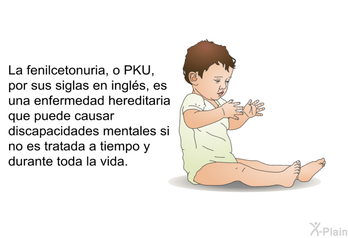 La fenilcetonuria, o PKU, por sus siglas en ingls, es una enfermedad hereditaria que puede causar discapacidades mentales si no es tratada a tiempo y durante toda la vida.