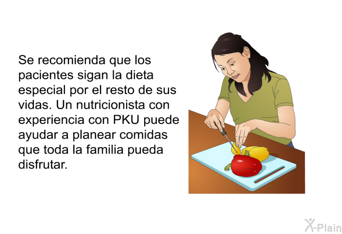Se recomienda que los pacientes sigan la dieta especial por el resto de sus vidas. Un nutricionista con experiencia con PKU puede ayudar a planear comidas que toda la familia pueda disfrutar.