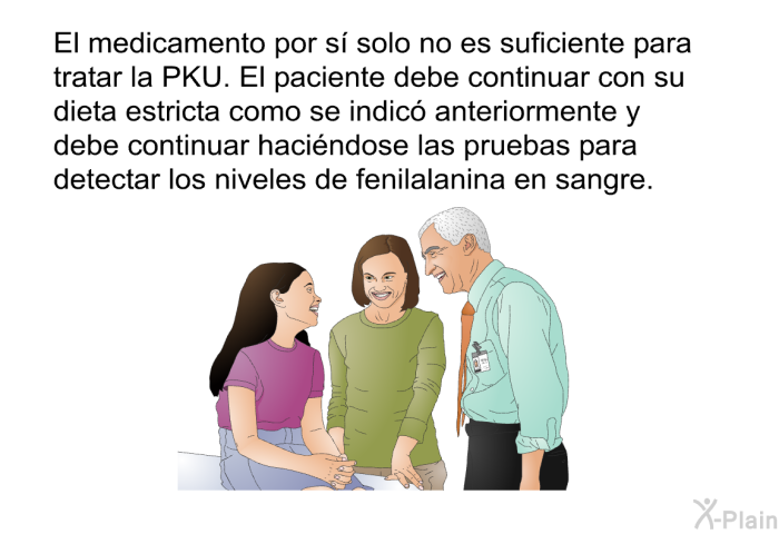 El medicamento por s solo no es suficiente para tratar la PKU. El paciente debe continuar con su dieta estricta como se indic anteriormente y debe continuar hacindose las pruebas para detectar los niveles de fenilalanina en sangre.