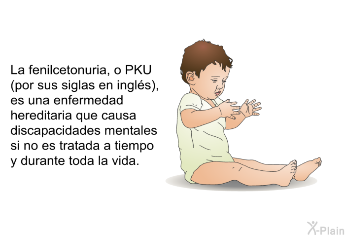 La fenilcetonuria, o PKU (por sus siglas en ingl�s), es una enfermedad hereditaria que causa discapacidades mentales si no es tratada a tiempo y durante toda la vida.