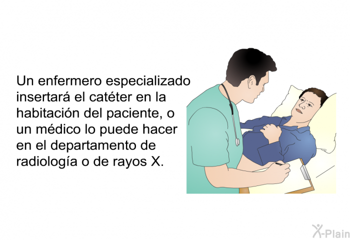 Un enfermero especializado insertar el catter en la habitacin del paciente, o un mdico lo puede hacer en el departamento de radiologa o de rayos X.