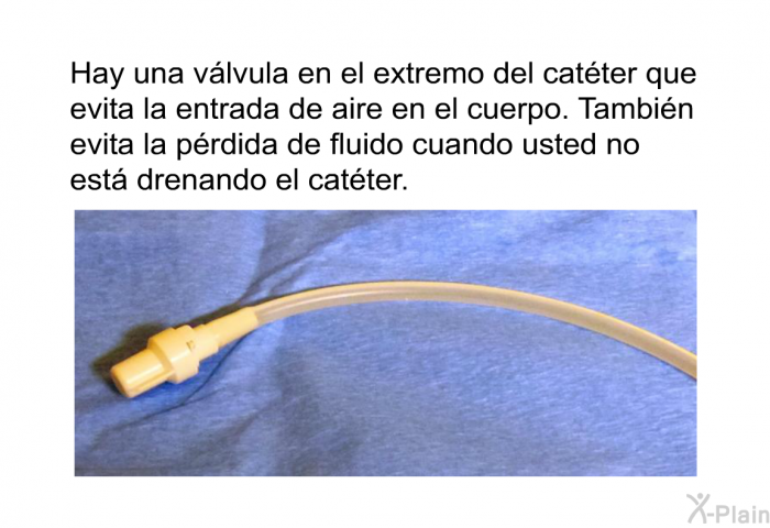 Hay una vlvula en el extremo del catter que evita la entrada de aire en el cuerpo. Tambin evita la prdida de fluido cuando usted no est drenando el catter.