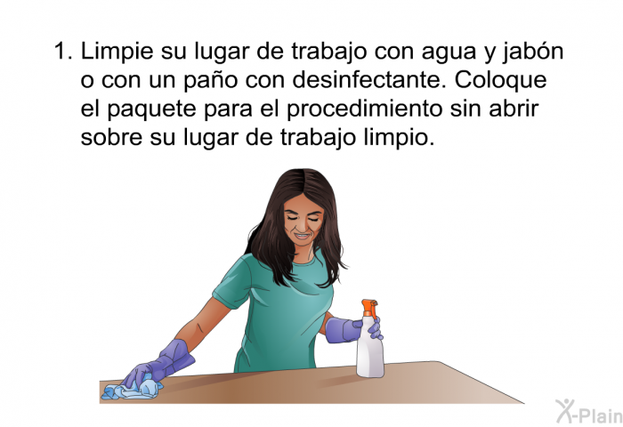 Limpie su lugar de trabajo con agua y jabn o con un pao con desinfectante. Coloque el paquete para el procedimiento sin abrir sobre su lugar de trabajo limpio.