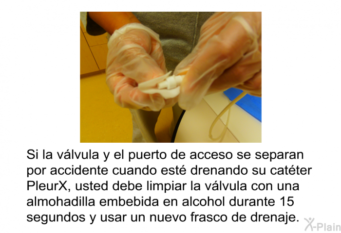 Si la v�lvula y el puerto de acceso se separan por accidente cuando est� drenando su cat�ter PleurX, usted debe limpiar la v�lvula con una almohadilla embebida en alcohol durante 15 segundos y usar un nuevo frasco de drenaje.