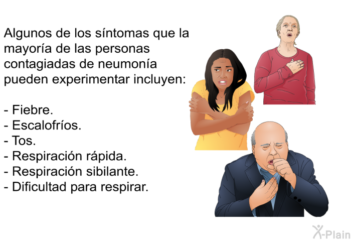 Algunos de los s�ntomas que la mayor�a de las personas contagiadas de neumon�a pueden experimentar incluyen:  Fiebre. Escalofr�os. Tos. Respiraci�n r�pida. Respiraci�n sibilante. Dificultad para respirar.