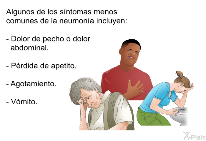 Algunos de los s�ntomas menos comunes de la neumon�a incluyen:  Dolor de pecho o dolor abdominal. P�rdida de apetito. Agotamiento. V�mito.