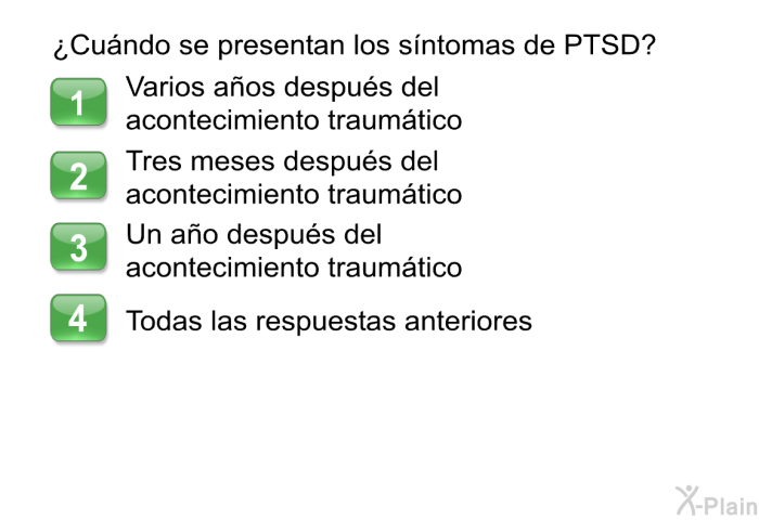 ¿Cundo se presentan los sntomas de PTSD?  Varios aos despus del acontecimiento traumtico Tres meses despus del acontecimiento traumtico Un ao despus del acontecimiento traumtico Todas las respuestas anteriores