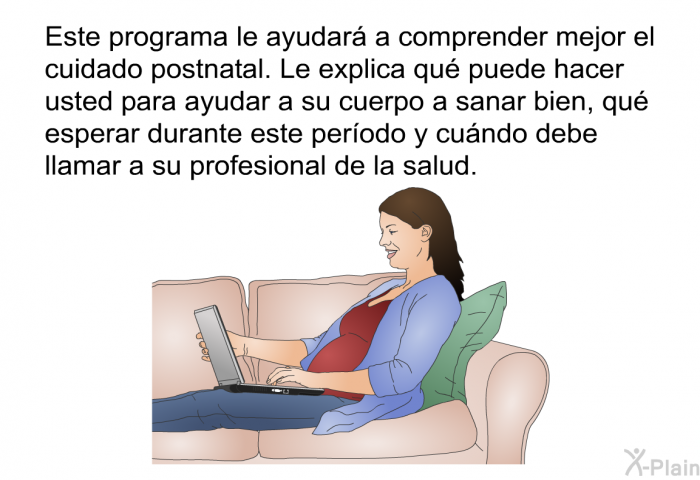 Esta informacin acerca de su salud le ayudar a comprender mejor el cuidado postnatal. Le explica qu puede hacer usted para ayudar a su cuerpo a sanar bien, qu esperar durante este perodo y cundo debe llamar a su profesional de la salud.