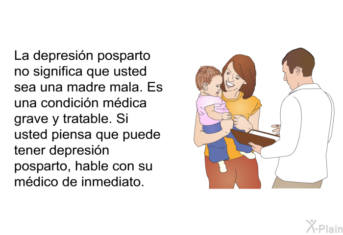 La depresin posparto no significa que usted sea una madre mala. Es una condicin mdica grave y tratable. Si usted piensa que puede tener depresin posparto, hable con su mdico de inmediato.
