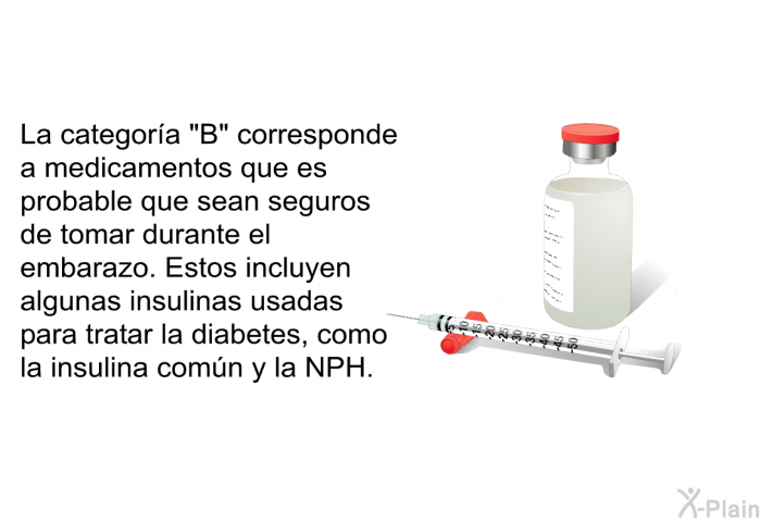 La categora “B” corresponde a medicamentos que es probable que sean seguros de tomar durante el embarazo. Estos incluyen algunas insulinas usadas para tratar la diabetes, como la insulina comn y la NPH.