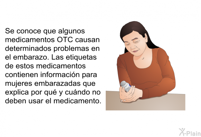 Se conoce que algunos medicamentos OTC causan determinados problemas en el embarazo. Las etiquetas de estos medicamentos contienen informacin para mujeres embarazadas que explica por qu y cundo no deben usar el medicamento.