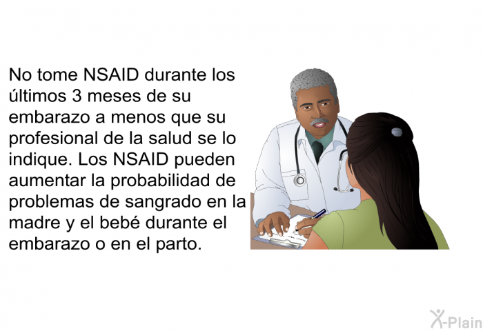No tome NSAID durante los ltimos 3 meses de su embarazo a menos que su profesional de la salud se lo indique. Los NSAID pueden aumentar la probabilidad de problemas de sangrado en la madre y el beb durante el embarazo o en el parto.