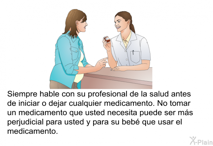 Siempre hable con su profesional de la salud antes de iniciar o dejar cualquier medicamento. No tomar un medicamento que usted necesita puede ser m�s perjudicial para usted y para su beb� que usar el medicamento.