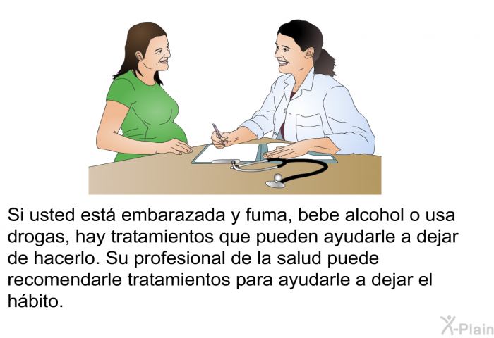 Si usted est embarazada y fuma, bebe alcohol o usa drogas, hay tratamientos que pueden ayudarle a dejar de hacerlo. Su profesional de la salud puede recomendarle tratamientos para ayudarle a dejar el hbito.