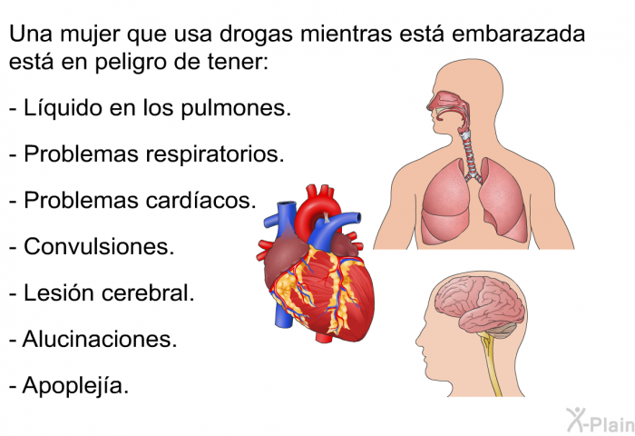 Una mujer que usa drogas mientras est� embarazada est� en peligro de tener:  L�quido en los pulmones. Problemas respiratorios. Problemas card�acos. Convulsiones. Lesi�n cerebral. Alucinaciones. Apoplej�a.