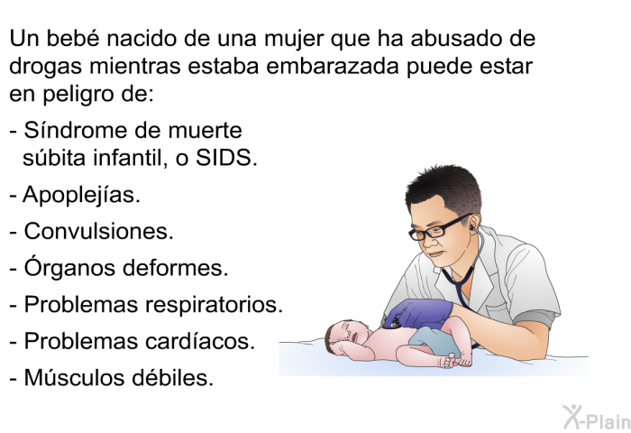 Un beb� nacido de una mujer que ha abusado de drogas mientras estaba embarazada puede estar en peligro de:  S�ndrome de muerte s�bita infantil, o SIDS. Apoplej�as. Convulsiones. &Oacute;rganos deformes. Problemas respiratorios. Problemas card�acos. M�sculos d�biles.