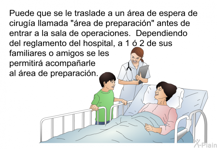 Puede que se le traslade a un rea de espera de ciruga llamada “rea de preparacin” antes de entrar a la sala de operaciones. Dependiendo del reglamento del hospital, a 1  2 de sus familiares o amigos se les permitir acompaarle al rea de preparacin.