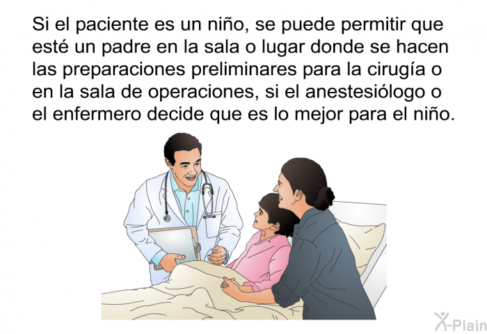 Si el paciente es un nio, se puede permitir que est un padre en la sala o lugar donde se hacen las preparaciones preliminares para la ciruga o en la sala de operaciones, si el anestesilogo o el enfermero decide que es lo mejor para el nio.