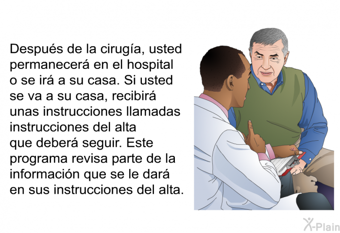 Despus de la ciruga, usted permanecer en el hospital o se ir a su casa. Si usted se va a su casa, recibir unas instrucciones llamadas instrucciones del alta que deber seguir. Esta informacin acerca de su salud revisa parte de la informacin que se le dar en sus instrucciones del alta.