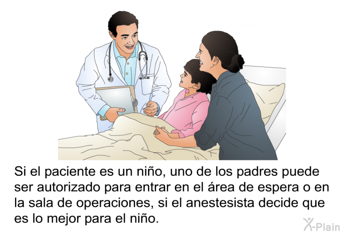 Si el paciente es un ni�o, uno de los padres puede ser autorizado para entrar en el �rea de espera o en la sala de operaciones, si el anestesista decide que es lo mejor para el ni�o.