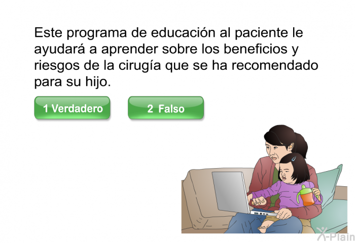 Este programa de educacin al paciente le ayudar a aprender sobre los beneficios y riesgos de la ciruga que se ha recomendado para su hijo. Presione Verdadero o Falso.