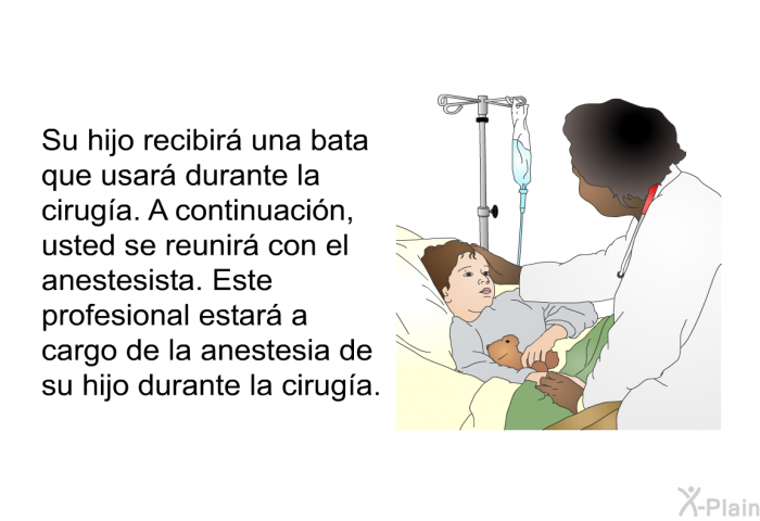 Su hijo recibir una bata que usar durante la ciruga. A continuacin, usted se reunir con el anestesista. Este profesional estar a cargo de la anestesia de su hijo durante la ciruga.