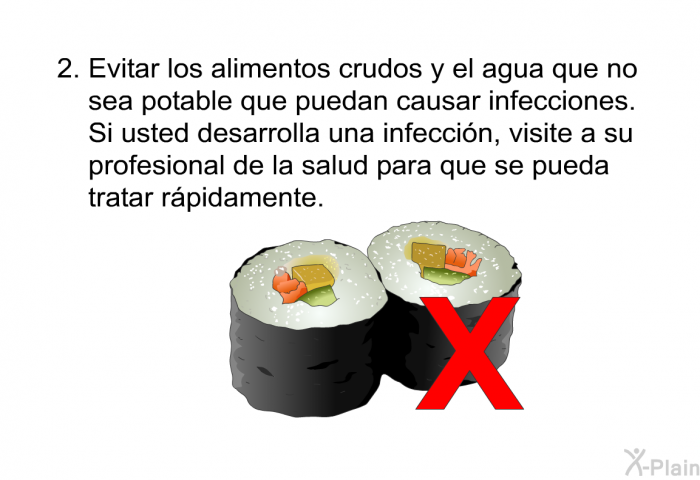 Evitar los alimentos crudos y el agua que no sea potable que puedan causar infecciones. Si usted desarrolla una infeccin, visite a su profesional de la salud para que se pueda tratar rpidamente.
