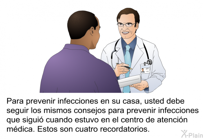Para prevenir infecciones en su casa, usted debe seguir los mismos consejos para prevenir infecciones que sigui cuando estuvo en el centro de atencin mdica. Estos son cuatro recordatorios.