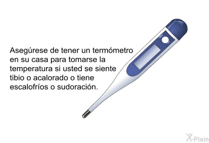 Asegrese de tener un termmetro en su casa para tomarse la temperatura si usted se siente tibio o acalorado o tiene escalofros o sudoracin.