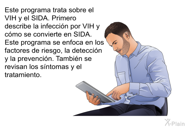 Este informacin acerca de su salud trata sobre el VIH y el SIDA. Primero describe la infeccin por VIH y cmo se convierte en SIDA. Este programa se enfoca en los factores de riesgo, la deteccin y la prevencin. Tambin se revisan los sntomas y el tratamiento.