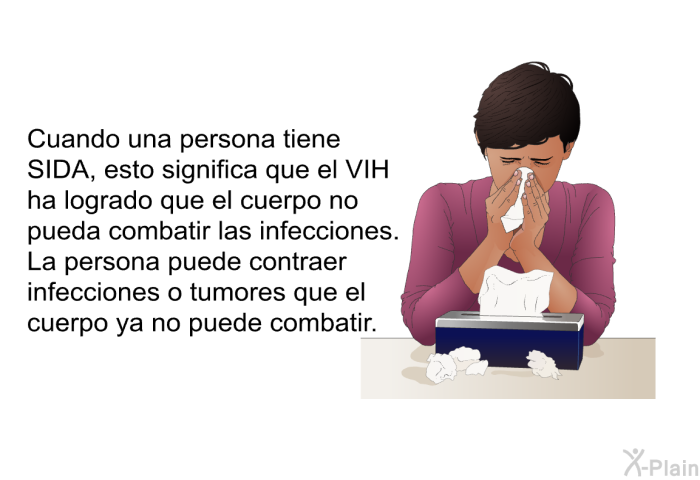 Cuando una persona tiene SIDA, esto significa que el VIH ha logrado que el cuerpo no pueda combatir las infecciones. La persona puede contraer infecciones o tumores que el cuerpo ya no puede combatir.