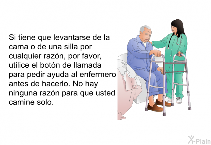 Si tiene que levantarse de la cama o de una silla por cualquier razn, por favor, utilice el botn de llamada para pedir ayuda al enfermero antes de hacerlo. No hay ninguna razn para que usted camine solo.