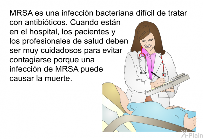MRSA es una infeccin bacteriana difcil de tratar con antibiticos. Cuando estn en el hospital, los pacientes y los profesionales de salud deben ser muy cuidadosos para evitar contagiarse porque una infeccin de MRSA puede causar la muerte.