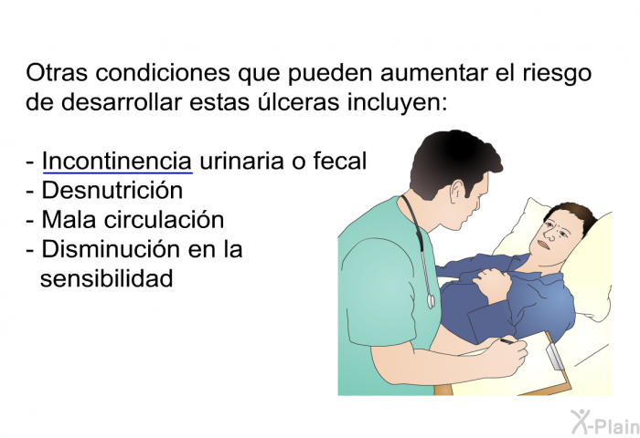 Otras condiciones que pueden aumentar el riesgo de desarrollar estas lceras incluyen:  Incontinencia urinaria o fecal Desnutricin Mala circulacin Disminucin en la sensibilidad