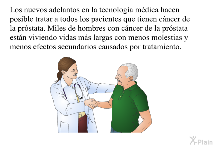 Los nuevos adelantos en la tecnolog�a m�dica hacen posible tratar a todos los pacientes que tienen c�ncer de la pr�stata. Miles de hombres con c�ncer de la pr�stata est�n viviendo vidas m�s largas con menos molestias y menos efectos secundarios causados por tratamiento.